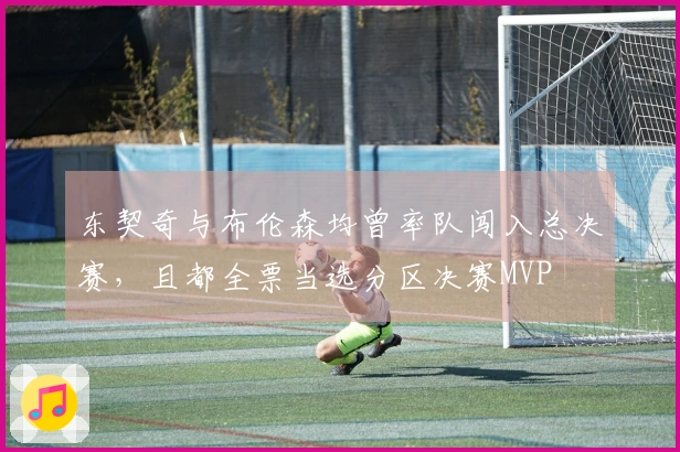 东契奇与布伦森均曾率队闯入总决赛，且都全票当选分区决赛MVP