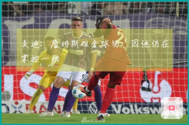 麦迪：詹姆斯难舍球场，因他仍在掌控一切