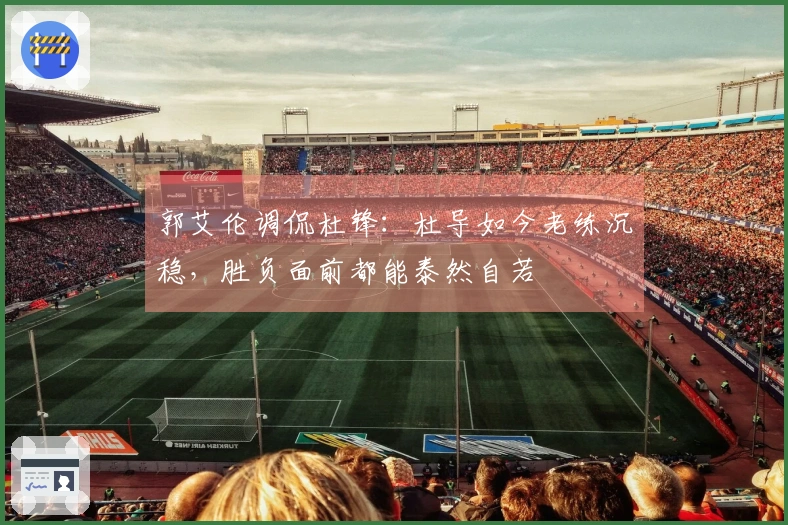 郭艾伦调侃杜锋：杜导如今老练沉稳，胜负面前都能泰然自若